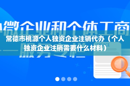 常德市桃源个人独资企业注销代办（个人独资企业注销需要什么材料）