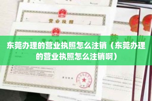 东莞办理的营业执照怎么注销（东莞办理的营业执照怎么注销啊）