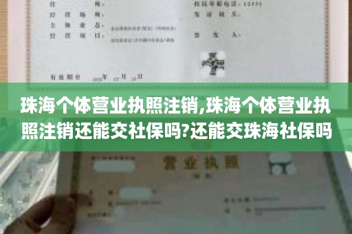 珠海个体营业执照注销,珠海个体营业执照注销还能交社保吗?还能交珠海社保吗