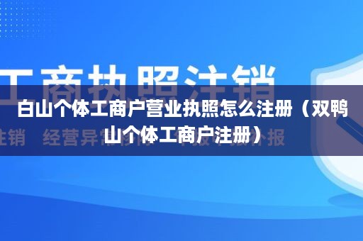 白山个体工商户营业执照怎么注册（双鸭山个体工商户注册）