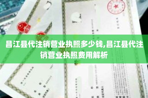 昌江县代注销营业执照多少钱,昌江县代注销营业执照费用解析