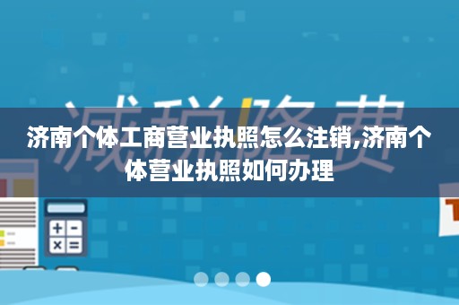 济南个体工商营业执照怎么注销,济南个体营业执照如何办理