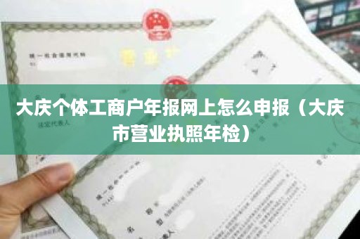 大庆个体工商户年报网上怎么申报（大庆市营业执照年检）