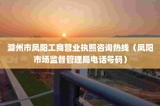 滁州市凤阳工商营业执照咨询热线（凤阳市场监督管理局电话号码）