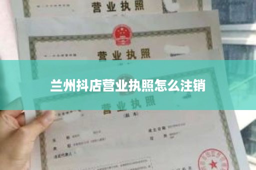 兰州抖店营业执照怎么注销