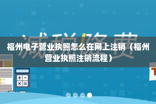 福州电子营业执照怎么在网上注销（福州营业执照注销流程）