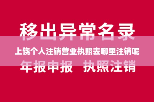 上饶个人注销营业执照去哪里注销呢