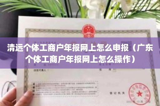 清远个体工商户年报网上怎么申报（广东个体工商户年报网上怎么操作）