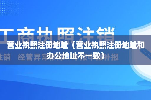 营业执照注册地址（营业执照注册地址和办公地址不一致）