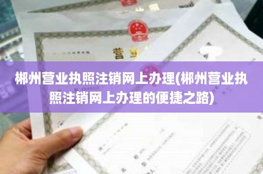 郴州营业执照注销网上办理(郴州营业执照注销网上办理的便捷之路)