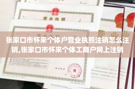 张家口市怀来个体户营业执照注销怎么注销,张家口市怀来个体工商户网上注销