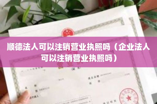 顺德法人可以注销营业执照吗（企业法人可以注销营业执照吗）