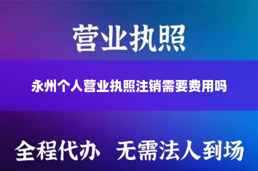 永州个人营业执照注销需要费用吗