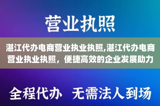 湛江代办电商营业执业执照,湛江代办电商营业执业执照，便捷高效的企业发展助力