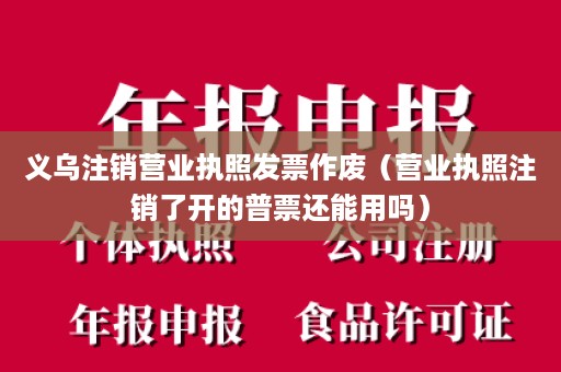 义乌注销营业执照发票作废（营业执照注销了开的普票还能用吗）