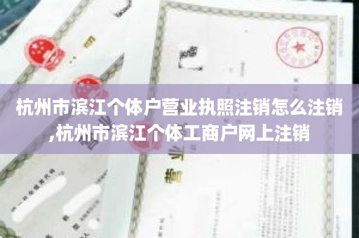 杭州市滨江个体户营业执照注销怎么注销,杭州市滨江个体工商户网上注销