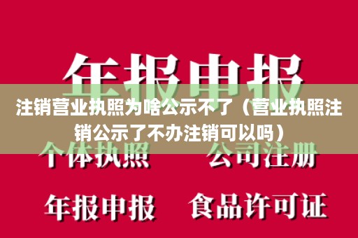 注销营业执照为啥公示不了（营业执照注销公示了不办注销可以吗）