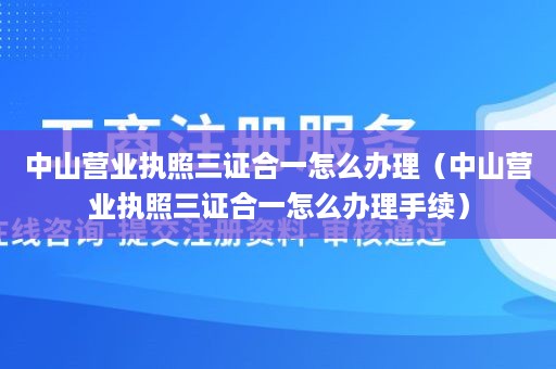 中山营业执照三证合一怎么办理（中山营业执照三证合一怎么办理手续）