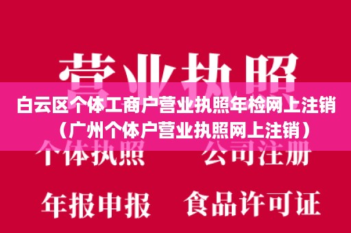 白云区个体工商户营业执照年检网上注销（广州个体户营业执照网上注销）