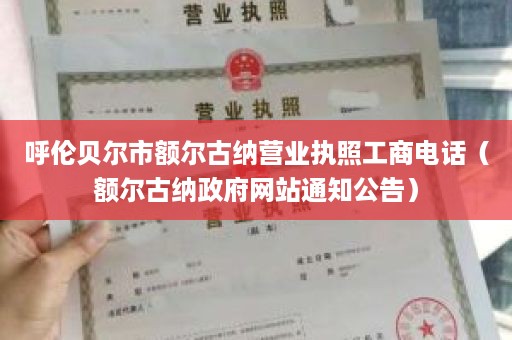 呼伦贝尔市额尔古纳营业执照工商电话（额尔古纳政府网站通知公告）