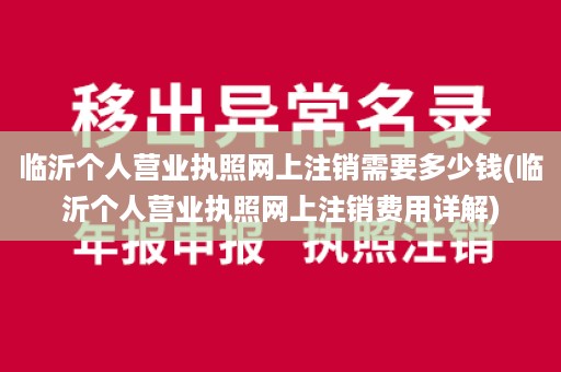 临沂个人营业执照网上注销需要多少钱(临沂个人营业执照网上注销费用详解)