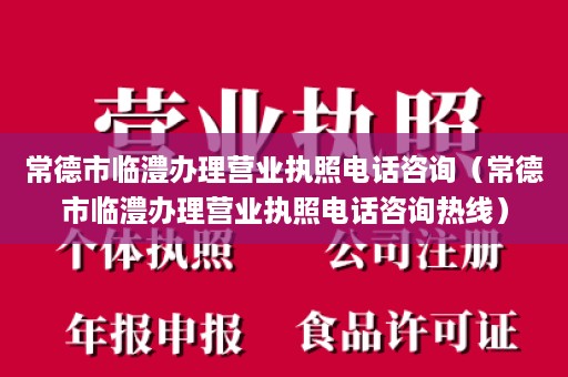 常德市临澧办理营业执照电话咨询（常德市临澧办理营业执照电话咨询热线）