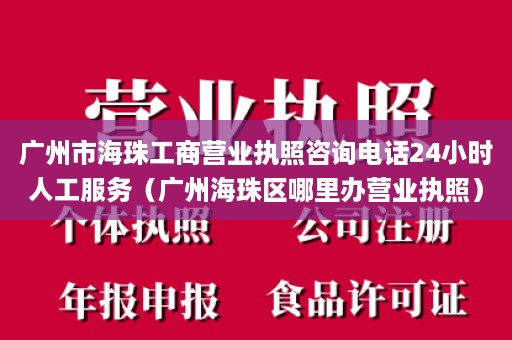 广州市海珠工商营业执照咨询电话24小时人工服务（广州海珠区哪里办营业执照）