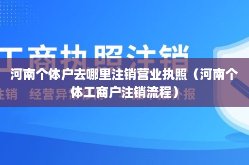 河南个体户去哪里注销营业执照（河南个体工商户注销流程）