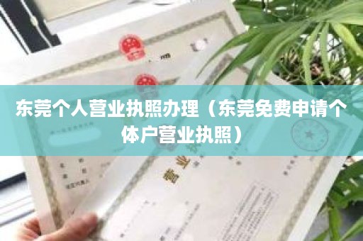 东莞个人营业执照办理（东莞免费申请个体户营业执照）