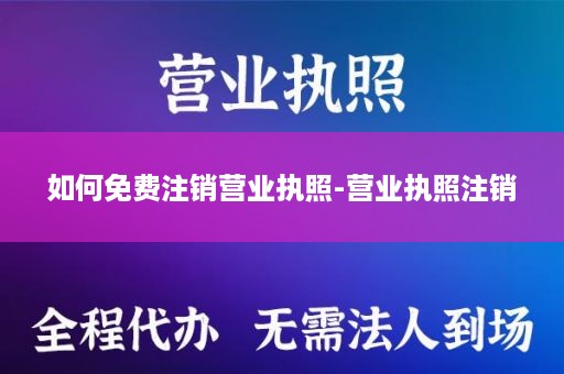 如何免费注销营业执照-营业执照注销