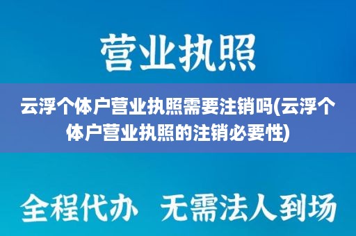 云浮个体户营业执照需要注销吗(云浮个体户营业执照的注销必要性)