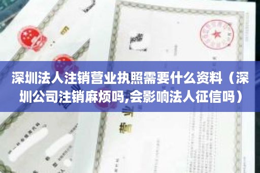 深圳法人注销营业执照需要什么资料（深圳公司注销麻烦吗,会影响法人征信吗）