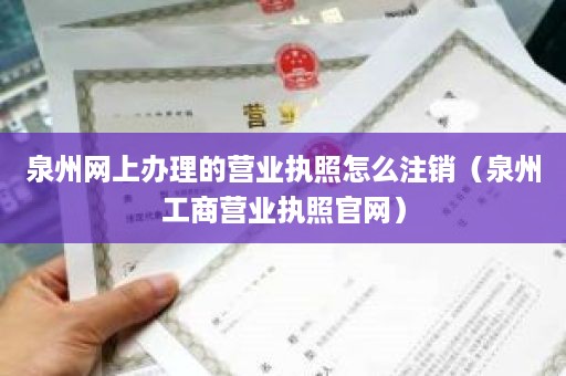 泉州网上办理的营业执照怎么注销（泉州工商营业执照官网）