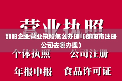 邵阳企业营业执照怎么办理（邵阳市注册公司去哪办理）