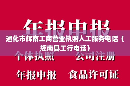 通化市辉南工商营业执照人工服务电话（辉南县工行电话）