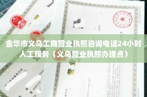 金华市义乌工商营业执照咨询电话24小时人工服务（义乌营业执照办理点）