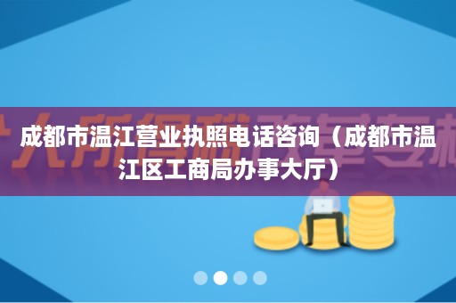 成都市温江营业执照电话咨询（成都市温江区工商局办事大厅）