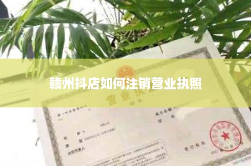 赣州抖店如何注销营业执照