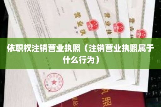 依职权注销营业执照（注销营业执照属于什么行为）