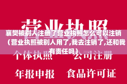 襄樊被别人注册了营业执照怎么可以注销（营业执照被别人用了,我去注销了,还和我有责任吗）