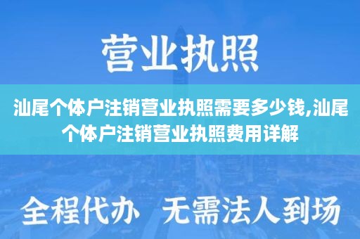 汕尾个体户注销营业执照需要多少钱,汕尾个体户注销营业执照费用详解