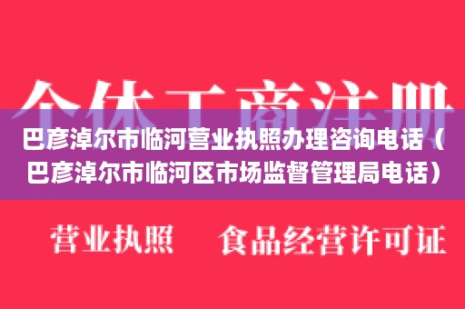 巴彦淖尔市临河营业执照办理咨询电话（巴彦淖尔市临河区市场监督管理局电话）