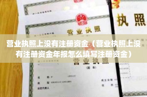 营业执照上没有注册资金（营业执照上没有注册资金年报怎么填写注册资金）