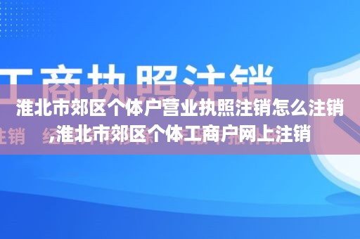 淮北市郊区个体户营业执照注销怎么注销,淮北市郊区个体工商户网上注销