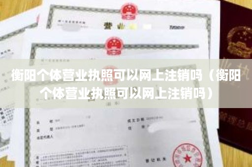 衡阳个体营业执照可以网上注销吗（衡阳个体营业执照可以网上注销吗）