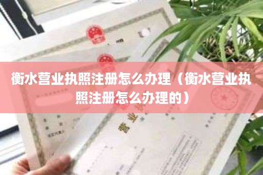 衡水营业执照注册怎么办理（衡水营业执照注册怎么办理的）