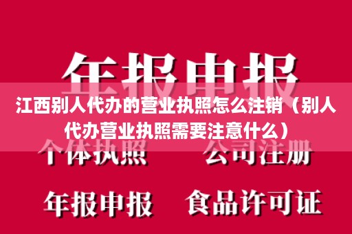 江西别人代办的营业执照怎么注销（别人代办营业执照需要注意什么）