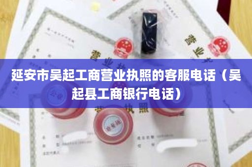 延安市吴起工商营业执照的客服电话（吴起县工商银行电话）