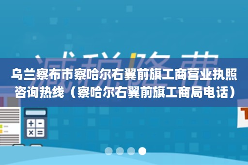 乌兰察布市察哈尔右翼前旗工商营业执照咨询热线（察哈尔右翼前旗工商局电话）