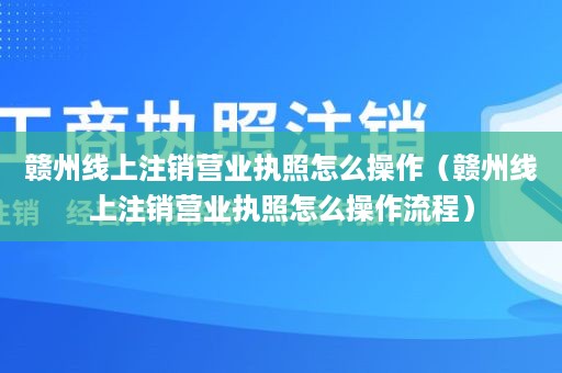 赣州线上注销营业执照怎么操作（赣州线上注销营业执照怎么操作流程）